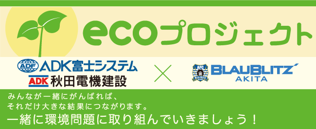ADK富士システム・ブラウブリッツ秋田　ecoプロジェクト　みんなが一緒にがんばれば、それだけ大きな結果につながります。一緒に環境問題に取り組んでいきましょう！